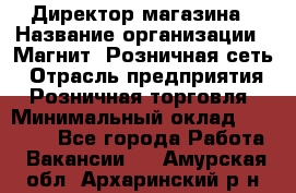 Директор магазина › Название организации ­ Магнит, Розничная сеть › Отрасль предприятия ­ Розничная торговля › Минимальный оклад ­ 44 300 - Все города Работа » Вакансии   . Амурская обл.,Архаринский р-н